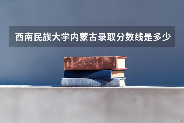 西南民族大学内蒙古录取分数线是多少(近三年招生人数一览)