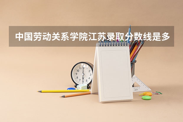 中国劳动关系学院江苏录取分数线是多少(近三年招生人数一览)