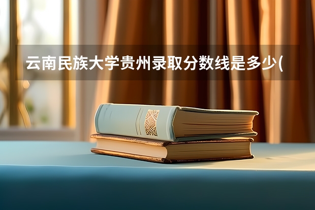 云南民族大学贵州录取分数线是多少(近三年招生人数一览)
