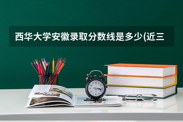 西华大学安徽录取分数线是多少(近三年招生人数一览)