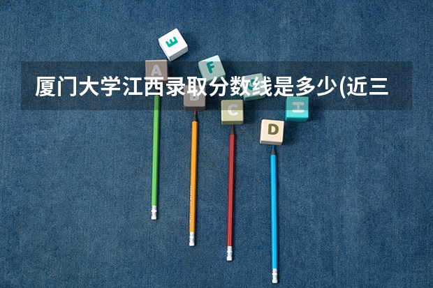 厦门大学江西录取分数线是多少(近三年招生人数一览)