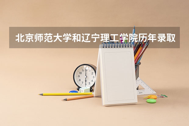 北京师范大学和辽宁理工学院历年录取分数线对比