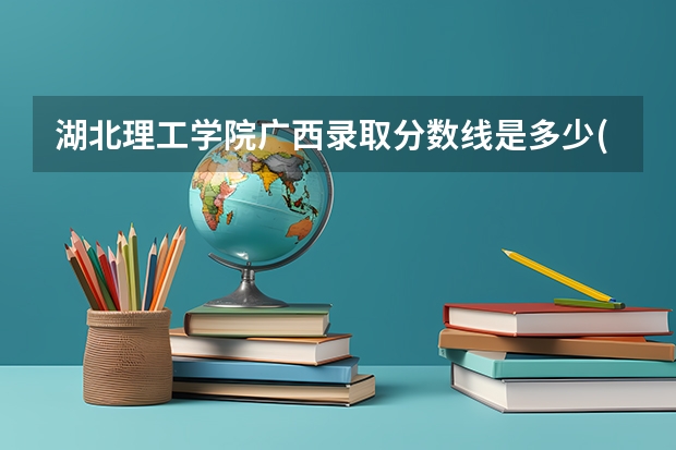 湖北理工学院广西录取分数线是多少(近三年招生人数一览)