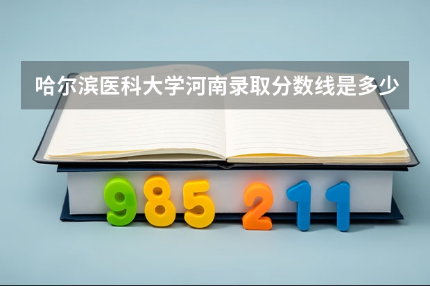 哈尔滨医科大学河南录取分数线是多少(近三年招生人数一览)