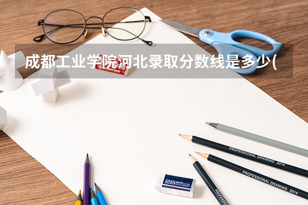 成都工业学院河北录取分数线是多少(近三年招生人数一览)