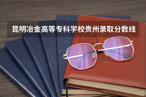 昆明冶金高等专科学校贵州录取分数线是多少(近三年招生人数一览)