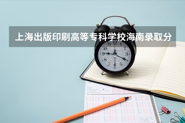 上海出版印刷高等专科学校海南录取分数线是多少(近三年招生人数一览)
