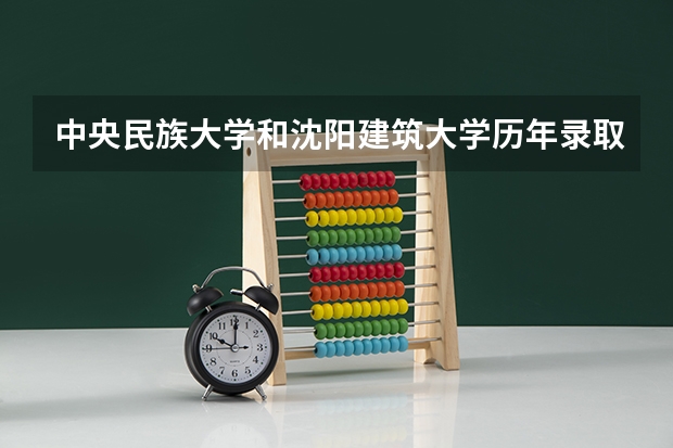 中央民族大学和沈阳建筑大学历年录取分数线对比