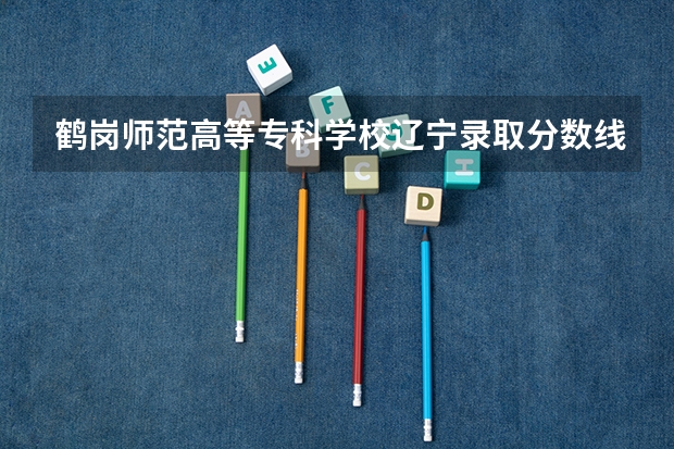 鹤岗师范高等专科学校辽宁录取分数线是多少(近三年招生人数一览)