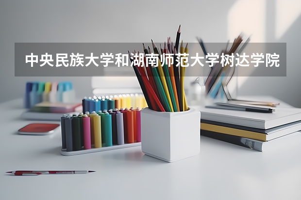 中央民族大学和湖南师范大学树达学院历年录取分数线对比