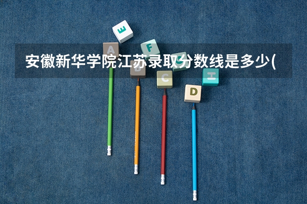 安徽新华学院江苏录取分数线是多少(近三年招生人数一览)