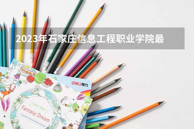 2023年石家庄信息工程职业学院最低多少分能录取 河北历年录取分数线