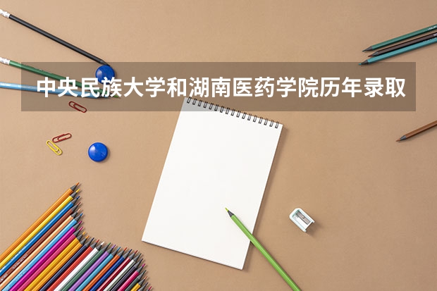 中央民族大学和湖南医药学院历年录取分数线对比