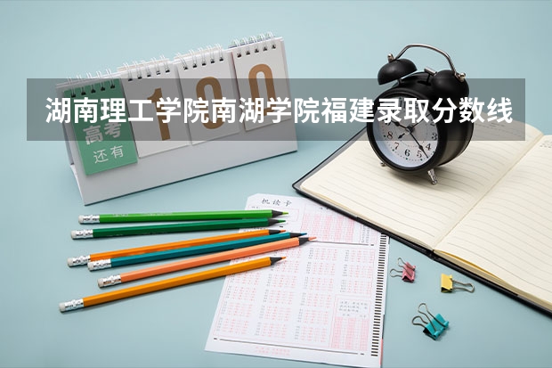 湖南理工学院南湖学院福建录取分数线是多少(近三年招生人数一览)