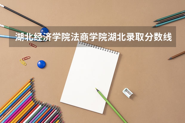 湖北经济学院法商学院湖北录取分数线是多少(近三年招生人数一览)