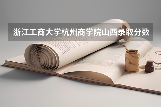 浙江工商大学杭州商学院山西录取分数线是多少(近三年招生人数一览)