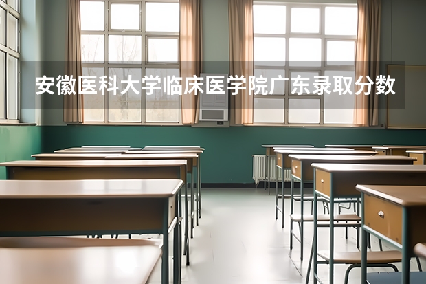 安徽医科大学临床医学院广东录取分数线是多少(近三年招生人数一览)