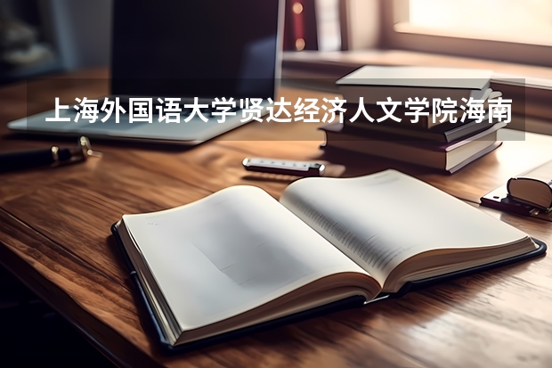 上海外国语大学贤达经济人文学院海南录取分数线是多少(近三年招生人数一览)