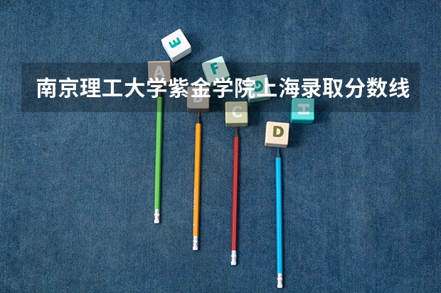 南京理工大学紫金学院上海录取分数线是多少(近三年招生人数一览)
