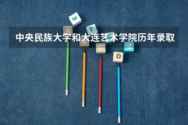 中央民族大学和大连艺术学院历年录取分数线对比