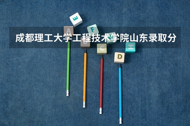 成都理工大学工程技术学院山东录取分数线是多少(近三年招生人数一览)