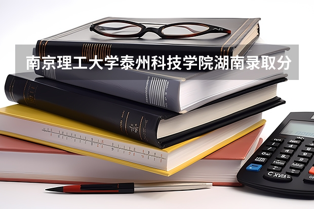南京理工大学泰州科技学院湖南录取分数线是多少(近三年招生人数一览)
