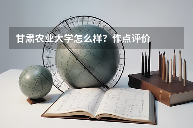 甘肃农业大学怎么样?作点评价