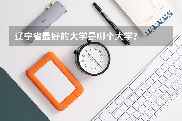 辽宁省最好的大学是哪个大学？