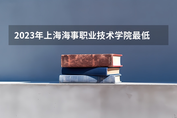 2023年上海海事职业技术学院最低多少分能录取 上海历年录取分数线