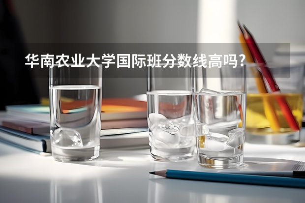华南农业大学国际班分数线高吗?