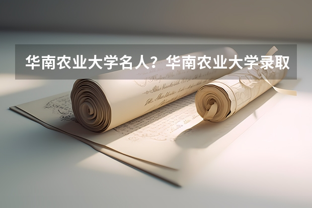 华南农业大学名人?华南农业大学录取分数线?(广东本科大学录取分数线2023)