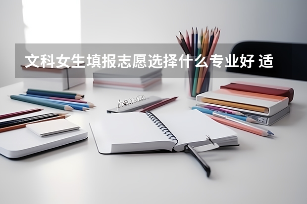 文科女生填报志愿选择什么专业好 适合文科生的专业有哪些