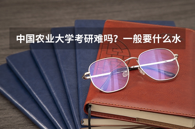 中国农业大学考研难吗？一般要什么水平才可以进入？