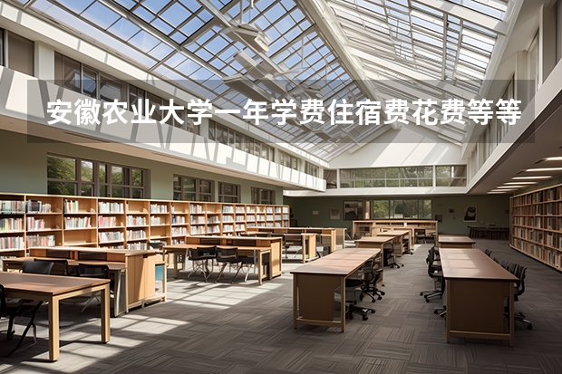安徽农业大学一年学费住宿费花费等等费用大概多少