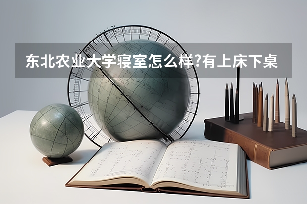 东北农业大学寝室怎么样?有上床下桌的吗?