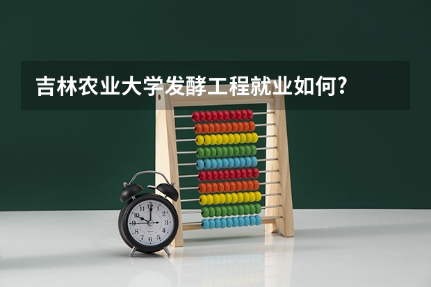 吉林农业大学发酵工程就业如何?