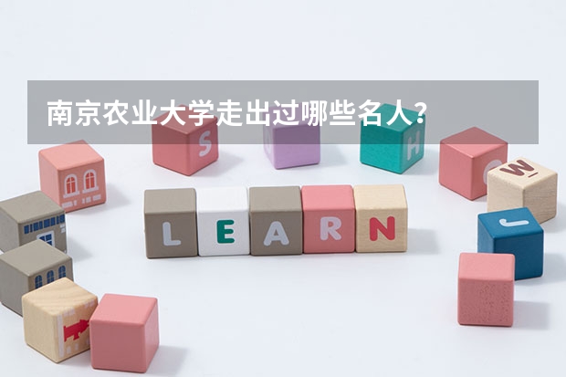 南京农业大学走出过哪些名人？