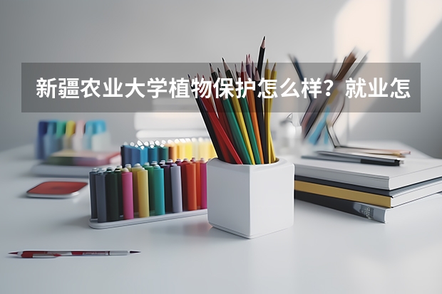 新疆农业大学植物保护怎么样?就业怎么样?