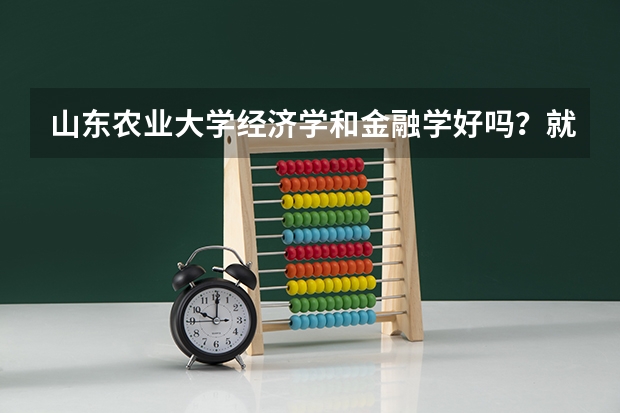 山东农业大学经济学和金融学好吗?就业及考研率怎么样?