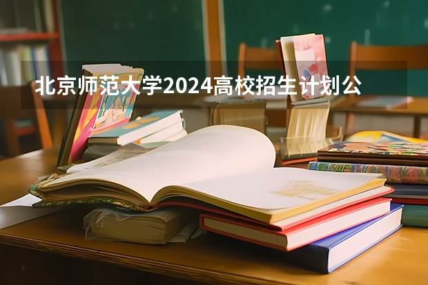 北京师范大学2024高校招生计划公布时间