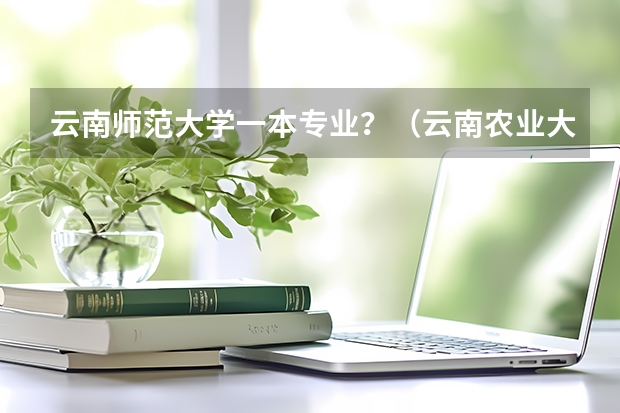 云南师范大学一本专业?(云南农业大学高等职业教育普通本科读出来毕业证是云南农业大学的,还是云南农业大学高等职业教育普通本)