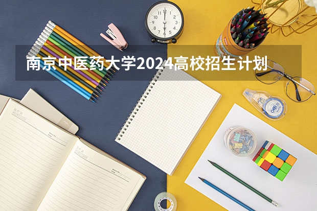 南京中医药大学2024高校招生计划公布时间