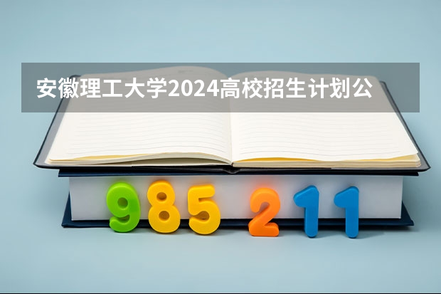 安徽理工大学2024高校招生计划公布时间