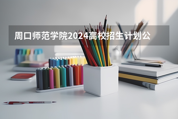 周口师范学院2024高校招生计划公布时间