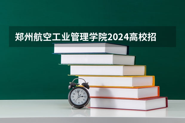 郑州航空工业管理学院2024高校招生计划公布时间