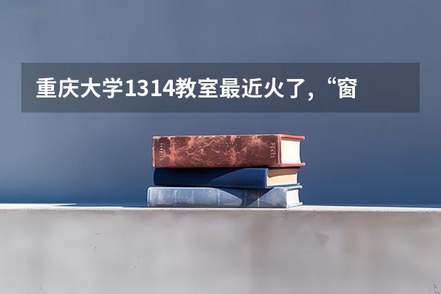 重庆大学1314教室最近火了,“窗内是一生一世,窗外是四季流年”,你还记得你的大学校园吗？