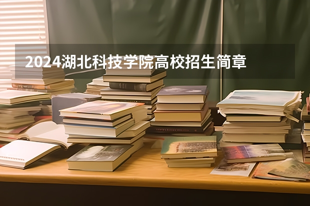 2024湖北科技学院高校招生简章