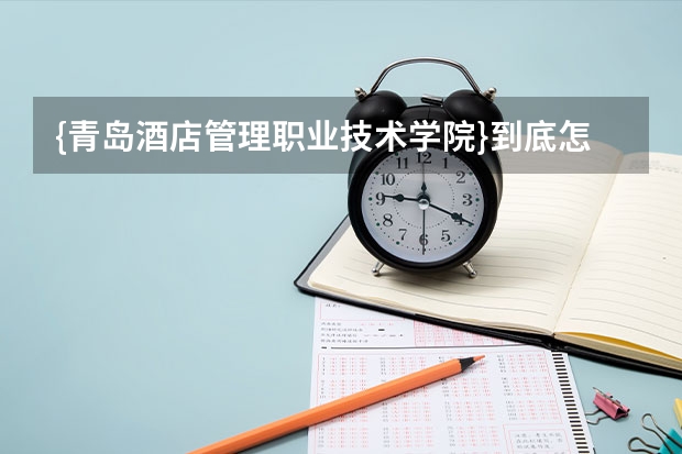 {青岛酒店管理职业技术学院}到底怎么样?