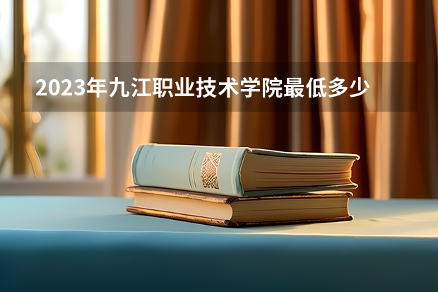 2023年九江职业技术学院最低多少分能录取 江西历年录取分数线