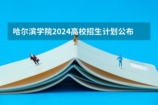 哈尔滨学院2024高校招生计划公布时间